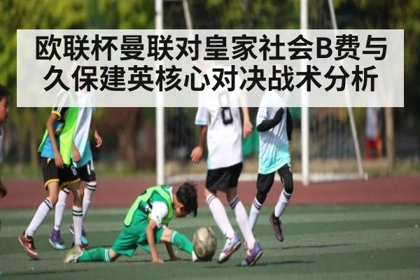 欧联杯曼联对皇家社会B费与久保建英核心对决战术分析