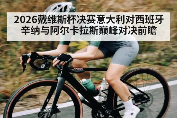 2026戴维斯杯决赛意大利对西班牙辛纳与阿尔卡拉斯巅峰对决前瞻