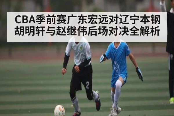 CBA季前赛广东宏远对辽宁本钢 胡明轩与赵继伟后场对决全解析