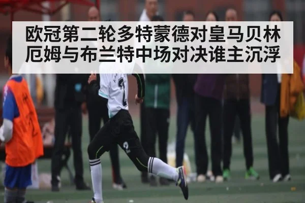 欧冠第二轮多特蒙德对皇马贝林厄姆与布兰特中场对决谁主沉浮