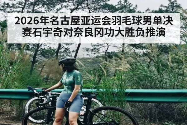 2026年名古屋亚运会羽毛球男单决赛石宇奇对奈良冈功大胜负推演