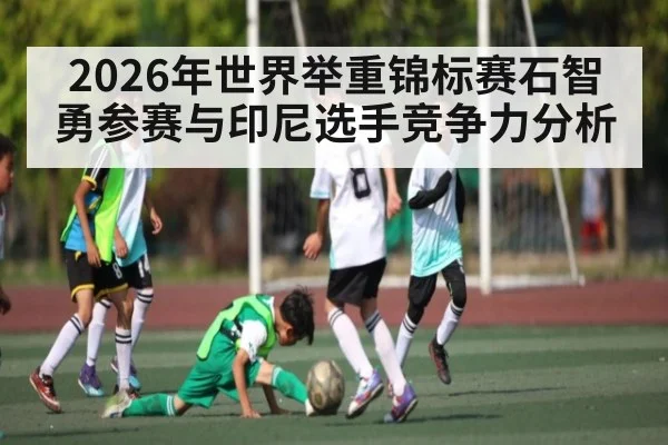 2026年世界举重锦标赛石智勇参赛与印尼选手竞争力分析