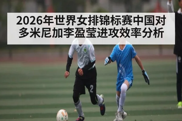2026年世界女排锦标赛中国对多米尼加李盈莹进攻效率分析