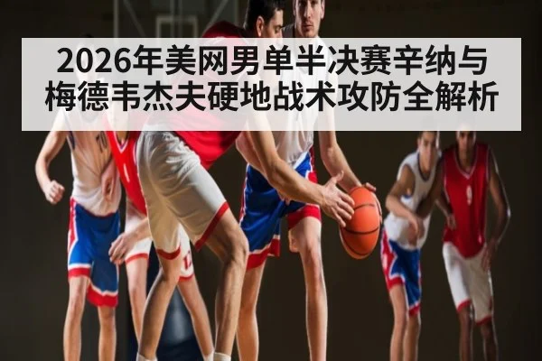 2026年美网男单半决赛辛纳与梅德韦杰夫硬地战术攻防全解析