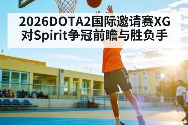 2026DOTA2国际邀请赛XG对Spirit争冠前瞻与胜负手