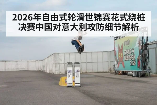 2026年自由式轮滑世锦赛花式绕桩决赛中国对意大利攻防细节解析