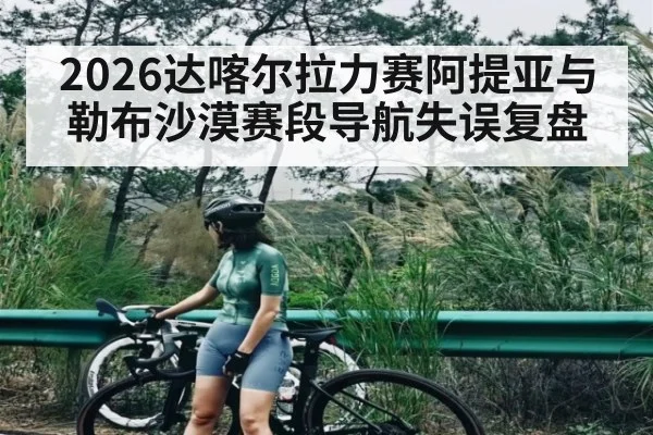 2026达喀尔拉力赛阿提亚与勒布沙漠赛段导航失误复盘