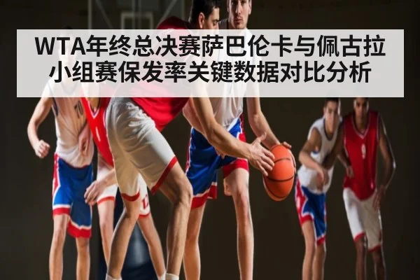 WTA年终总决赛萨巴伦卡与佩古拉小组赛保发率关键数据对比分析