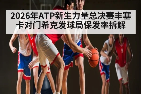 2026年ATP新生力量总决赛丰塞卡对门希克发球局保发率拆解